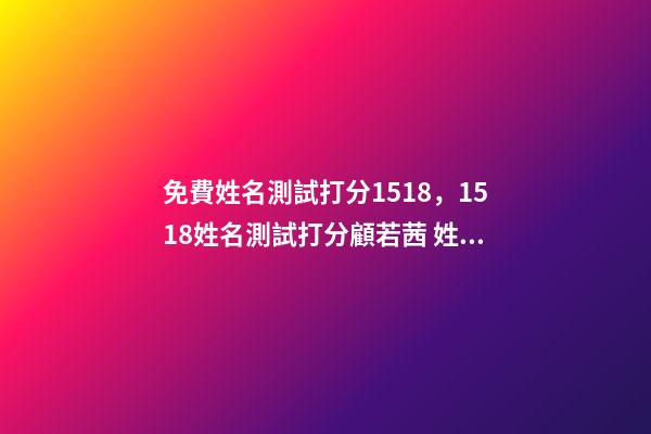 免費姓名測試打分1518，1518姓名測試打分顧若茜 姓名測試打分生辰八字，測名字打分數生辰八字-第1張-觀點-玄機派